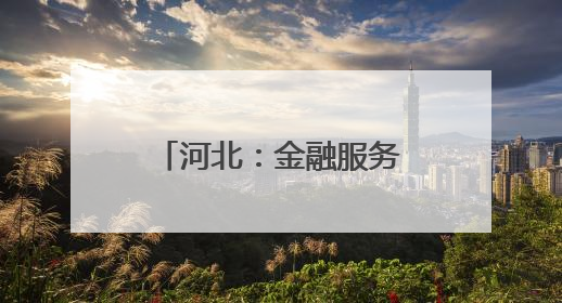 河北：金融服务“沉下去” 特色产业“升起来”