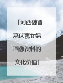 河西魏晋墓伏羲女娲画像资料的文化价值