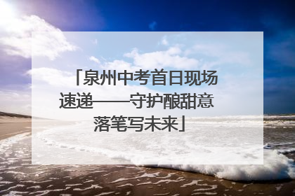 泉州中考首日现场速递——守护酿甜意 落笔写未来