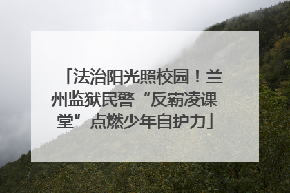 法治阳光照校园！兰州监狱民警“反霸凌课堂”点燃少年自护力