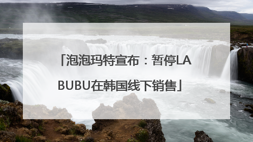 泡泡玛特宣布：暂停LABUBU在韩国线下销售