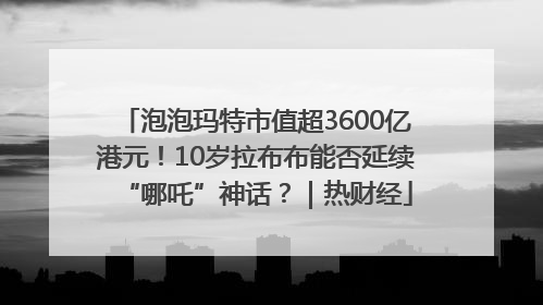 泡泡玛特市值超3600亿港元！10岁拉布布能否延续“哪吒”神话？｜热财经