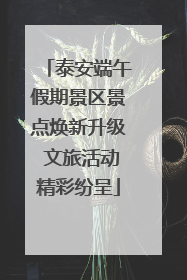 泰安端午假期景区景点焕新升级 文旅活动精彩纷呈