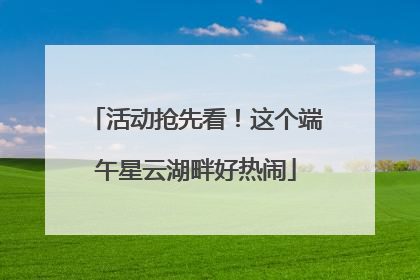 活动抢先看！这个端午星云湖畔好热闹
