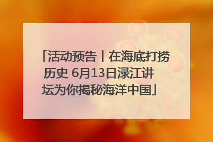 活动预告丨在海底打捞历史 6月13日渌江讲坛为你揭秘海洋中国