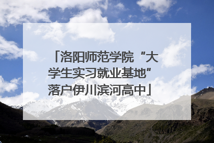 洛阳师范学院“大学生实习就业基地”落户伊川滨河高中