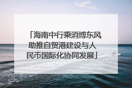 海南中行乘消博东风 助推自贸港建设与人民币国际化协同发展