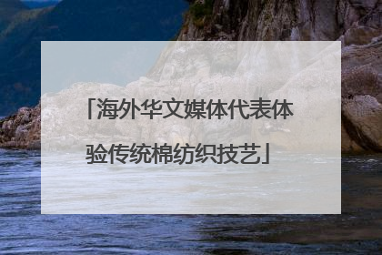 海外华文媒体代表体验传统棉纺织技艺