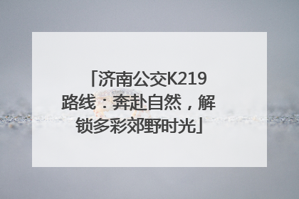济南公交K219路线：奔赴自然，解锁多彩郊野时光