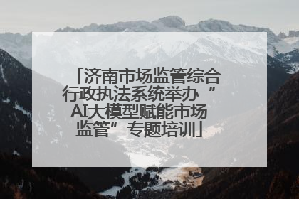 济南市场监管综合行政执法系统举办“AI大模型赋能市场监管”专题培训