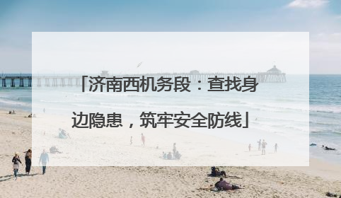 济南西机务段：查找身边隐患，筑牢安全防线