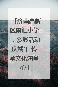 济南高新区景汇小学：多彩活动庆端午 传承文化润童心