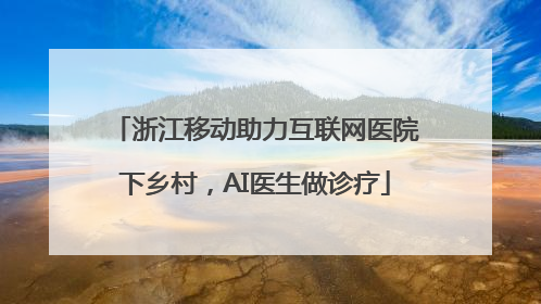 浙江移动助力互联网医院下乡村，AI医生做诊疗