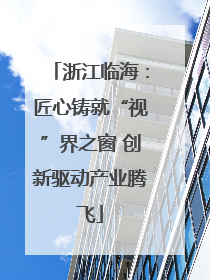 浙江临海：匠心铸就“视”界之窗 创新驱动产业腾飞