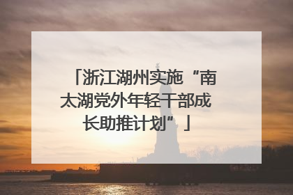 浙江湖州实施“南太湖党外年轻干部成长助推计划”