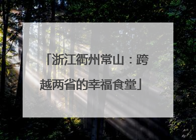 浙江衢州常山：跨越两省的幸福食堂