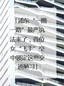 浦东“一圈一路”最严执法来了，首位女“飞手”空中锁定这些交通陋习