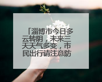 淄博市今日多云转阴，未来三天天气多变，市民出行请注意防暑降温