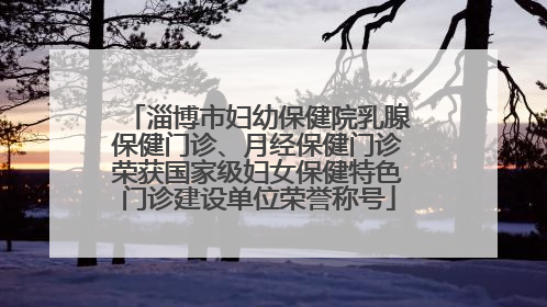 淄博市妇幼保健院乳腺保健门诊、月经保健门诊荣获国家级妇女保健特色门诊建设单位荣誉称号