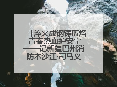 淬火成钢铸蓝焰 青春热血护安宁——记新疆巴州消防木沙江·司马义的逆行人生