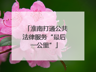 淮南打通公共法律服务“最后一公里”