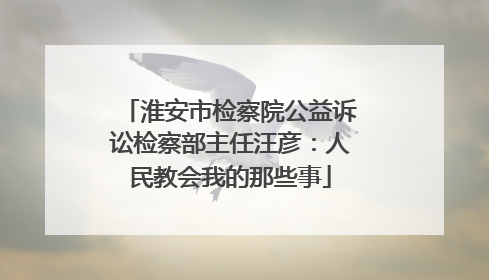 淮安市检察院公益诉讼检察部主任汪彦：人民教会我的那些事