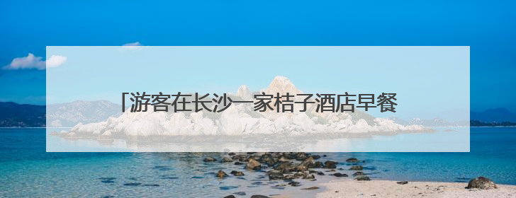 游客在长沙一家桔子酒店早餐中吃出蒸熟蟑螂，酒店回应