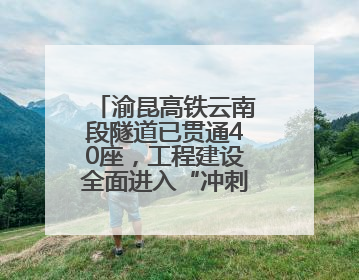 渝昆高铁云南段隧道已贯通40座，工程建设全面进入“冲刺模式”