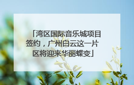 湾区国际音乐城项目签约，广州白云这一片区将迎来华丽蝶变