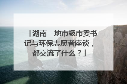 湖南一地市级市委书记与环保志愿者座谈，都交流了什么？