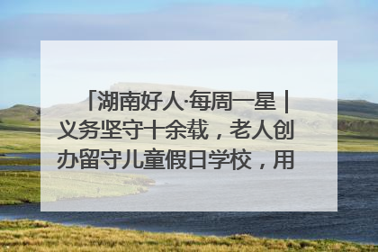 湖南好人·每周一星｜义务坚守十余载，老人创办留守儿童假日学校，用爱传道以心授艺