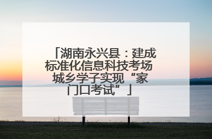 湖南永兴县：建成标准化信息科技考场 城乡学子实现“家门口考试”