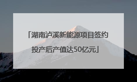 湖南泸溪新能源项目签约 投产后产值达50亿元