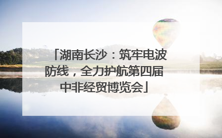 湖南长沙：筑牢电波防线，全力护航第四届中非经贸博览会