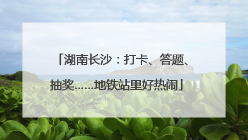 湖南长沙：打卡、答题、抽奖……地铁站里好热闹