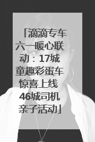 滴滴专车六一暖心联动：17城童趣彩蛋车惊喜上线 46城司机亲子活动