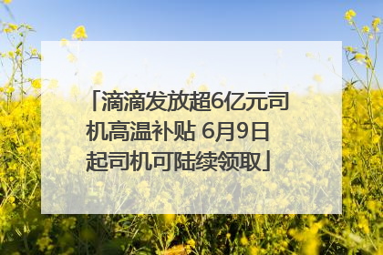 滴滴发放超6亿元司机高温补贴 6月9日起司机可陆续领取