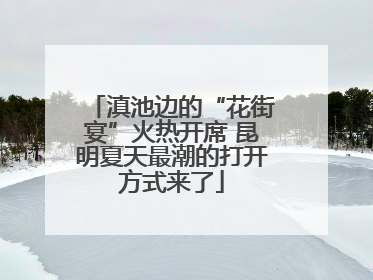 滇池边的“花街宴”火热开席 昆明夏天最潮的打开方式来了