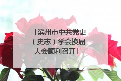 滨州市中共党史（史志）学会换届大会顺利召开