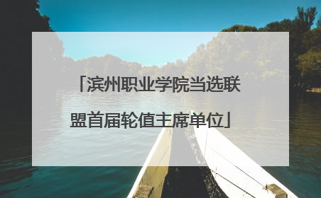 滨州职业学院当选联盟首届轮值主席单位