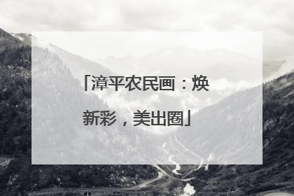 漳平农民画：焕新彩，美出圈