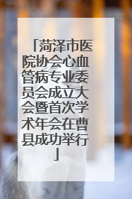 菏泽市医院协会心血管病专业委员会成立大会暨首次学术年会在曹县成功举行