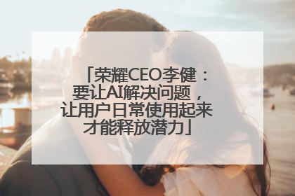 荣耀CEO李健：要让AI解决问题，让用户日常使用起来才能释放潜力