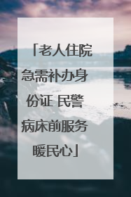 老人住院急需补办身份证 民警病床前服务暖民心