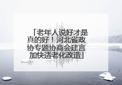 老年人说好才是真的好！河北省政协专题协商会建言加快适老化改造