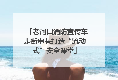 老河口消防宣传车走街串巷打造“流动式”安全课堂