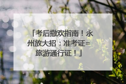 考后撒欢指南！永州放大招：准考证=旅游通行证！