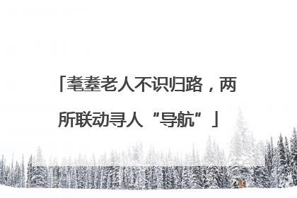 耄耋老人不识归路，两所联动寻人“导航”