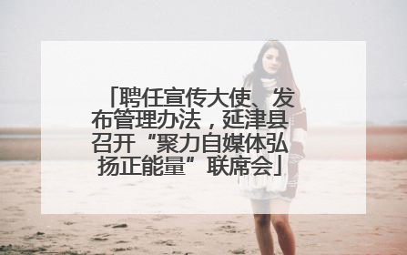聘任宣传大使、发布管理办法，延津县召开“聚力自媒体弘扬正能量”联席会