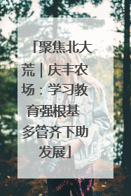 聚焦北大荒｜庆丰农场：学习教育强根基 多管齐下助发展